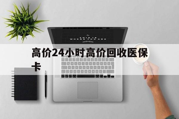 临沧最新的高价24小时高价回收医保卡方法分享(临沧高价回收医保卡联系方式教程)