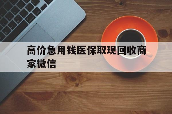 临沧最新的高价急用钱医保取现回收商家微信方法分享(临沧高价回收医保卡联系方式教程)